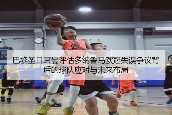 巴黎圣日耳曼评估多纳鲁马欧冠失误争议背后的球队应对与未来布局