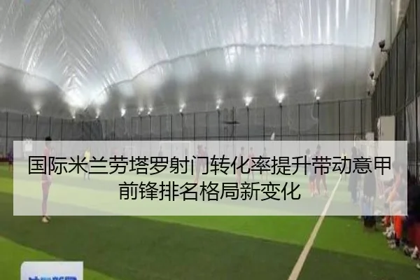 国际米兰劳塔罗射门转化率提升带动意甲前锋排名格局新变化