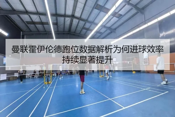 曼联霍伊伦德跑位数据解析为何进球效率持续显著提升