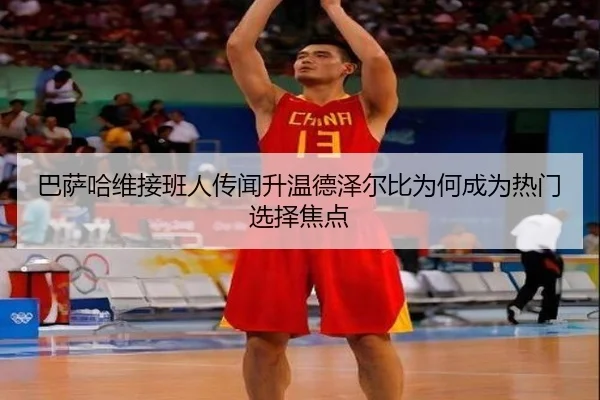 巴萨哈维接班人传闻升温德泽尔比为何成为热门选择焦点