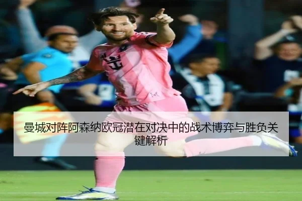 曼城对阵阿森纳欧冠潜在对决中的战术博弈与胜负关键解析