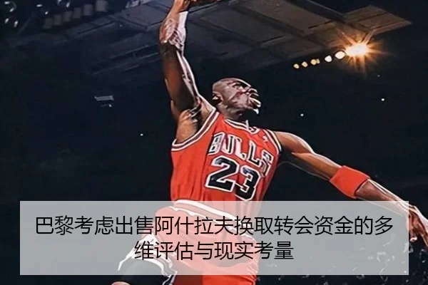 巴黎考虑出售阿什拉夫换取转会资金的多维评估与现实考量