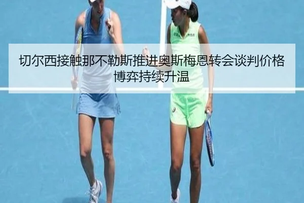 切尔西接触那不勒斯推进奥斯梅恩转会谈判价格博弈持续升温