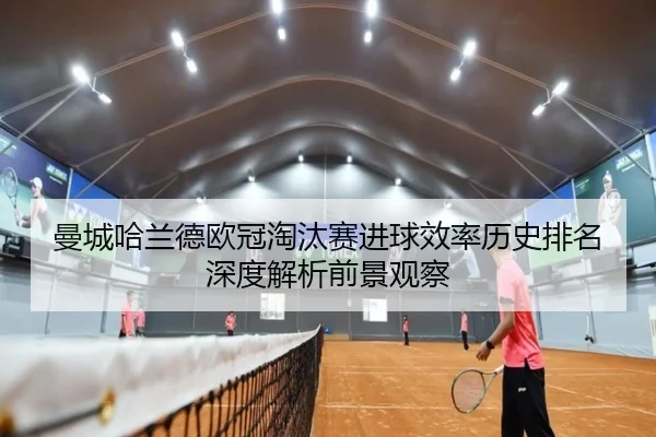 曼城哈兰德欧冠淘汰赛进球效率历史排名深度解析前景观察