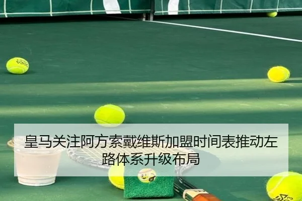 皇马关注阿方索戴维斯加盟时间表推动左路体系升级布局