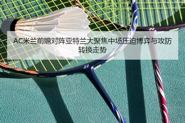 AC米兰前瞻对阵亚特兰大聚焦中场压迫博弈与攻防转换走势