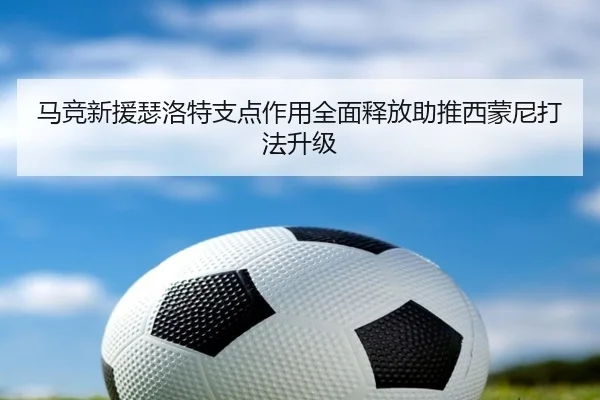 马竞新援瑟洛特支点作用全面释放助推西蒙尼打法升级